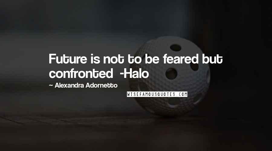 Alexandra Adornetto Quotes: Future is not to be feared but confronted -Halo