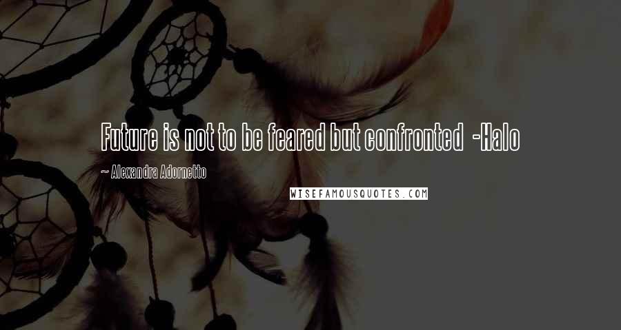 Alexandra Adornetto Quotes: Future is not to be feared but confronted -Halo