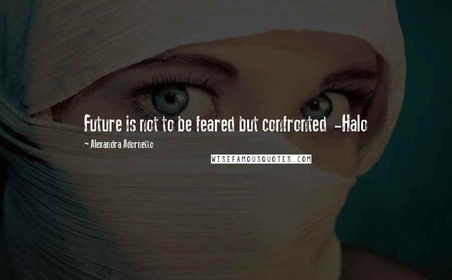 Alexandra Adornetto Quotes: Future is not to be feared but confronted  -Halo