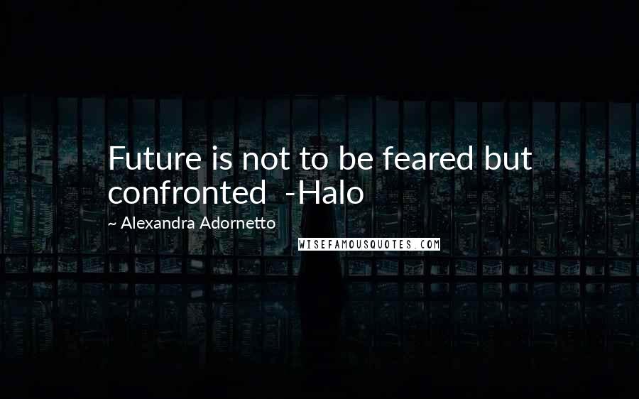 Alexandra Adornetto Quotes: Future is not to be feared but confronted  -Halo
