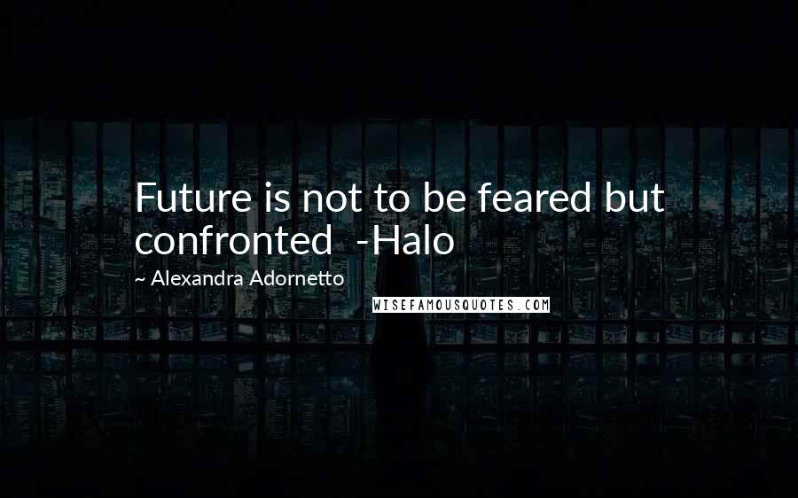Alexandra Adornetto Quotes: Future is not to be feared but confronted -Halo
