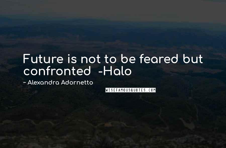 Alexandra Adornetto Quotes: Future is not to be feared but confronted -Halo