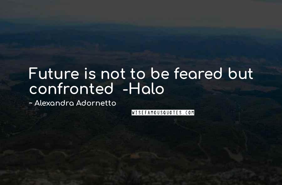 Alexandra Adornetto Quotes: Future is not to be feared but confronted  -Halo