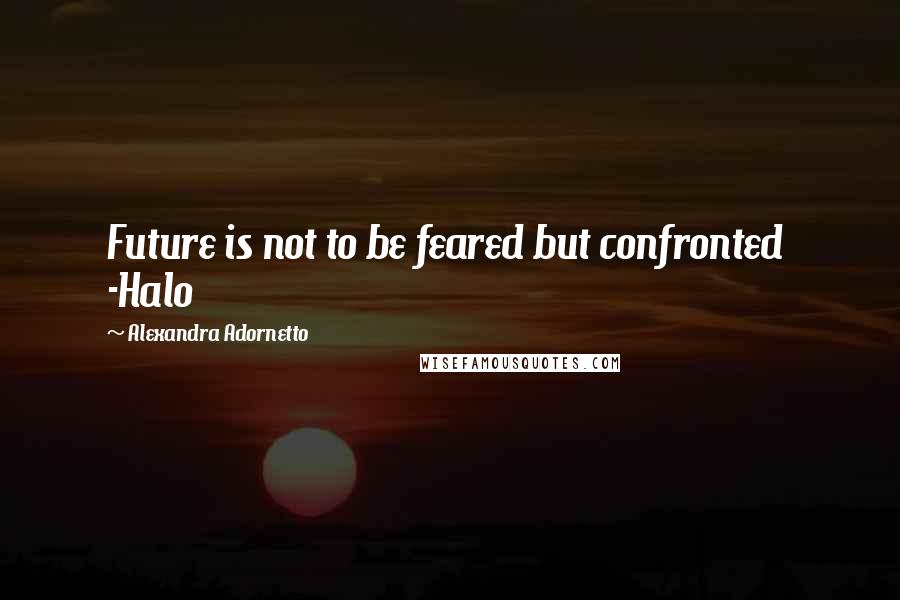 Alexandra Adornetto Quotes: Future is not to be feared but confronted  -Halo