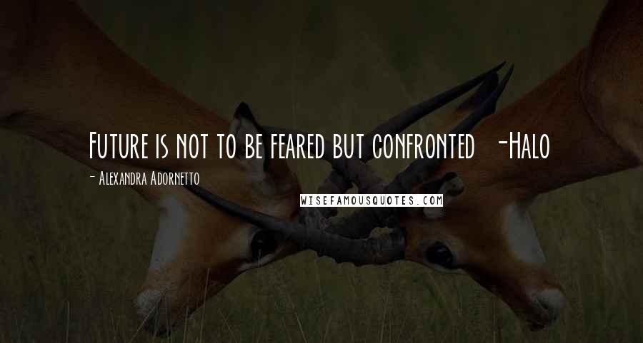 Alexandra Adornetto Quotes: Future is not to be feared but confronted -Halo
