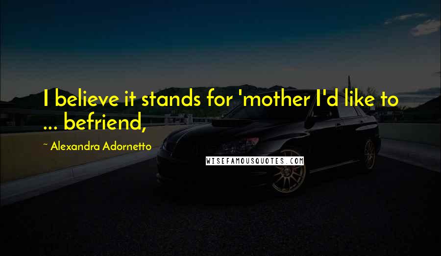 Alexandra Adornetto Quotes: I believe it stands for 'mother I'd like to ... befriend,