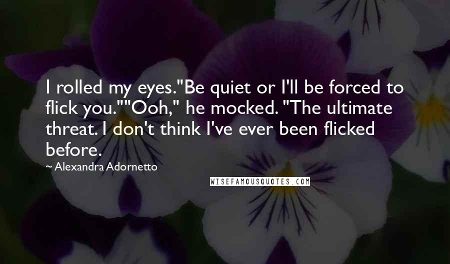 Alexandra Adornetto Quotes: I rolled my eyes."Be quiet or I'll be forced to flick you.""Ooh," he mocked. "The ultimate threat. I don't think I've ever been flicked before.