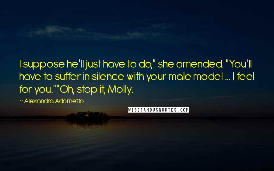 Alexandra Adornetto Quotes: I suppose he'll just have to do," she amended. "You'll have to suffer in silence with your male model ... I feel for you.""Oh, stop it, Molly.