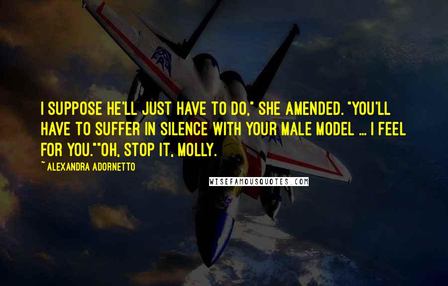 Alexandra Adornetto Quotes: I suppose he'll just have to do," she amended. "You'll have to suffer in silence with your male model ... I feel for you.""Oh, stop it, Molly.