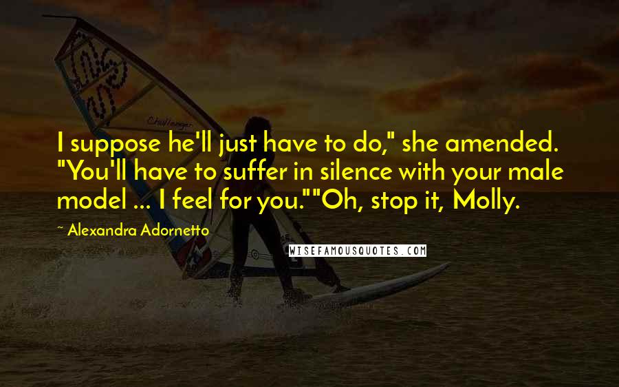 Alexandra Adornetto Quotes: I suppose he'll just have to do," she amended. "You'll have to suffer in silence with your male model ... I feel for you.""Oh, stop it, Molly.
