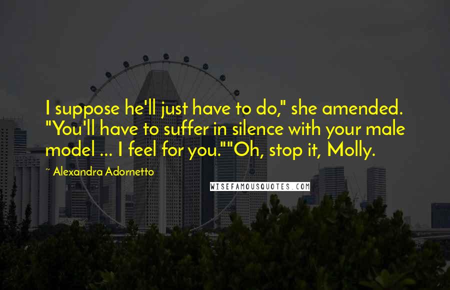 Alexandra Adornetto Quotes: I suppose he'll just have to do," she amended. "You'll have to suffer in silence with your male model ... I feel for you.""Oh, stop it, Molly.