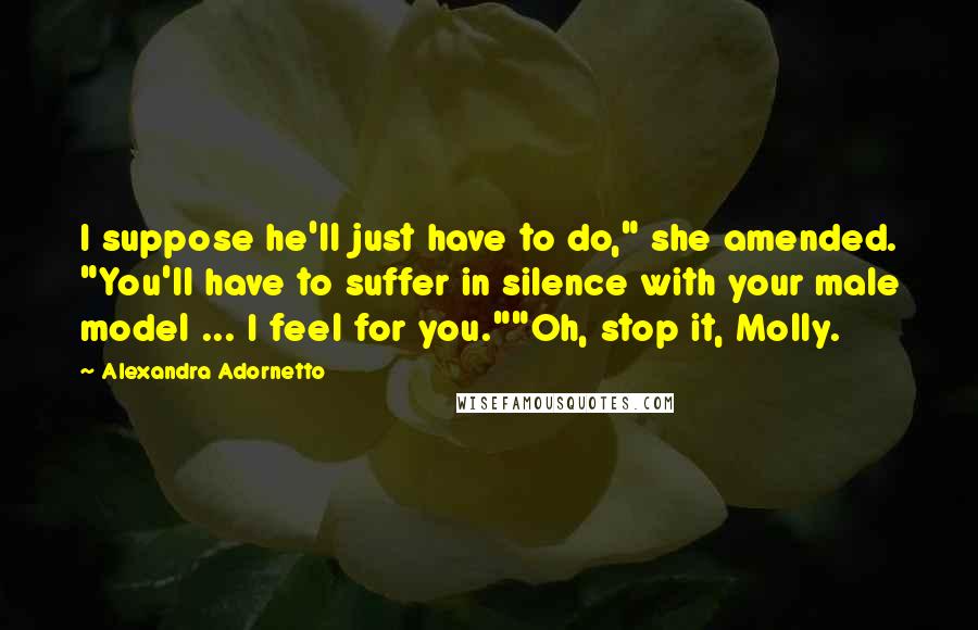 Alexandra Adornetto Quotes: I suppose he'll just have to do," she amended. "You'll have to suffer in silence with your male model ... I feel for you.""Oh, stop it, Molly.