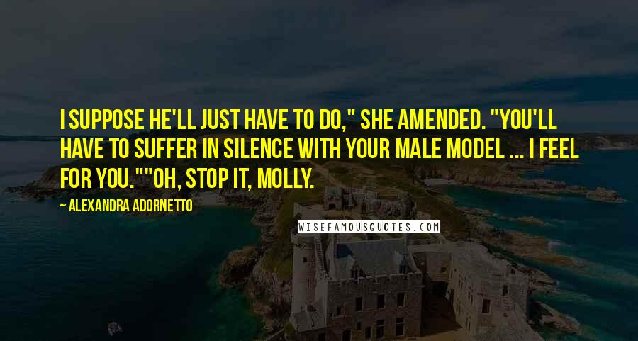 Alexandra Adornetto Quotes: I suppose he'll just have to do," she amended. "You'll have to suffer in silence with your male model ... I feel for you.""Oh, stop it, Molly.