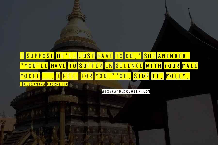 Alexandra Adornetto Quotes: I suppose he'll just have to do," she amended. "You'll have to suffer in silence with your male model ... I feel for you.""Oh, stop it, Molly.