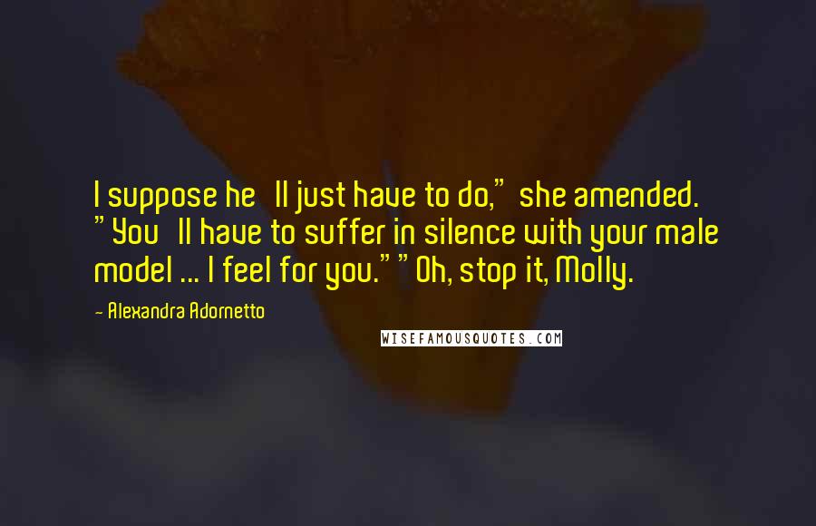 Alexandra Adornetto Quotes: I suppose he'll just have to do," she amended. "You'll have to suffer in silence with your male model ... I feel for you.""Oh, stop it, Molly.