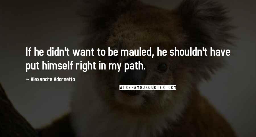 Alexandra Adornetto Quotes: If he didn't want to be mauled, he shouldn't have put himself right in my path.