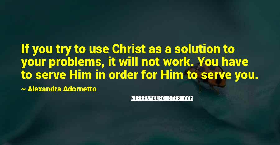 Alexandra Adornetto Quotes: If you try to use Christ as a solution to your problems, it will not work. You have to serve Him in order for Him to serve you.