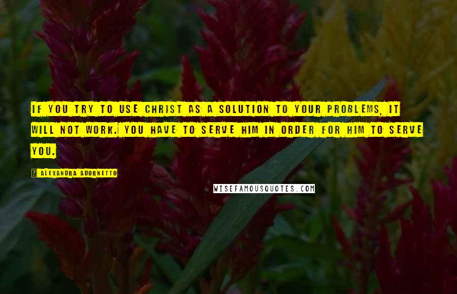 Alexandra Adornetto Quotes: If you try to use Christ as a solution to your problems, it will not work. You have to serve Him in order for Him to serve you.
