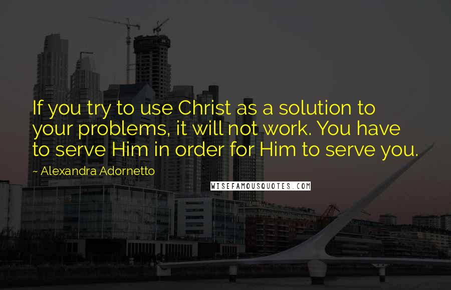 Alexandra Adornetto Quotes: If you try to use Christ as a solution to your problems, it will not work. You have to serve Him in order for Him to serve you.