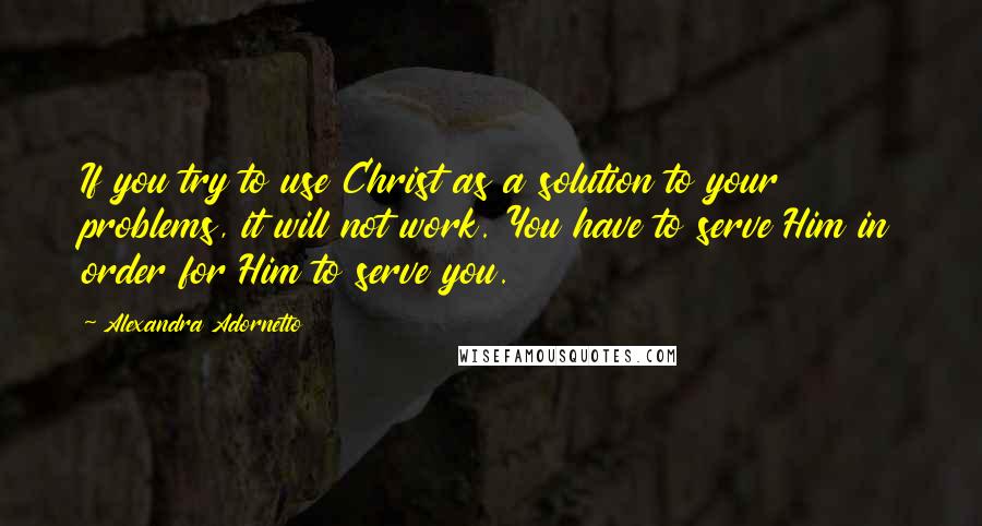 Alexandra Adornetto Quotes: If you try to use Christ as a solution to your problems, it will not work. You have to serve Him in order for Him to serve you.