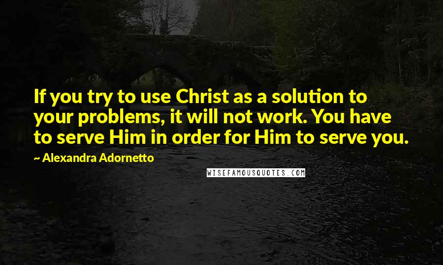 Alexandra Adornetto Quotes: If you try to use Christ as a solution to your problems, it will not work. You have to serve Him in order for Him to serve you.