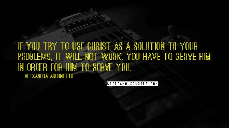 Alexandra Adornetto Quotes: If you try to use Christ as a solution to your problems, it will not work. You have to serve Him in order for Him to serve you.