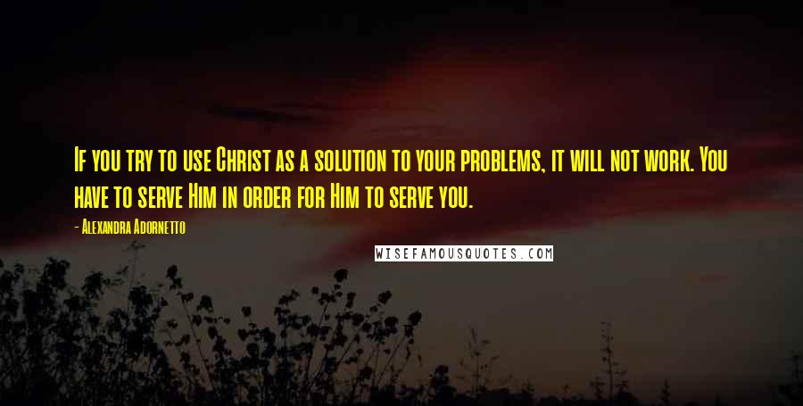 Alexandra Adornetto Quotes: If you try to use Christ as a solution to your problems, it will not work. You have to serve Him in order for Him to serve you.