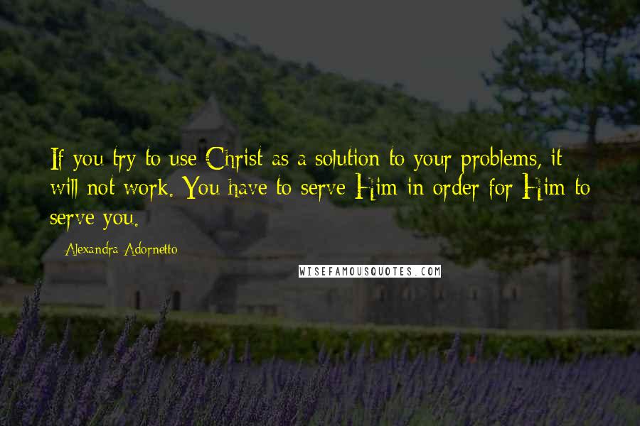 Alexandra Adornetto Quotes: If you try to use Christ as a solution to your problems, it will not work. You have to serve Him in order for Him to serve you.