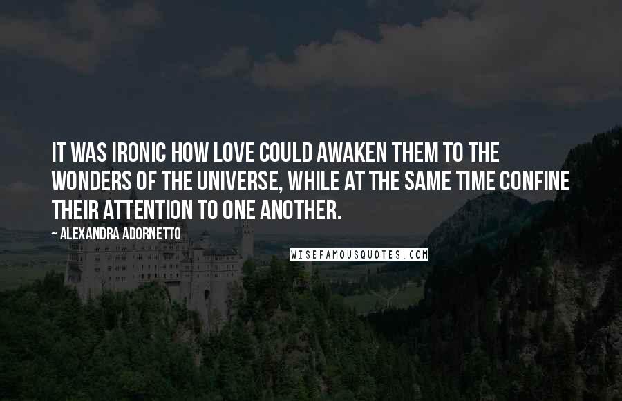 Alexandra Adornetto Quotes: It was ironic how love could awaken them to the wonders of the universe, while at the same time confine their attention to one another.