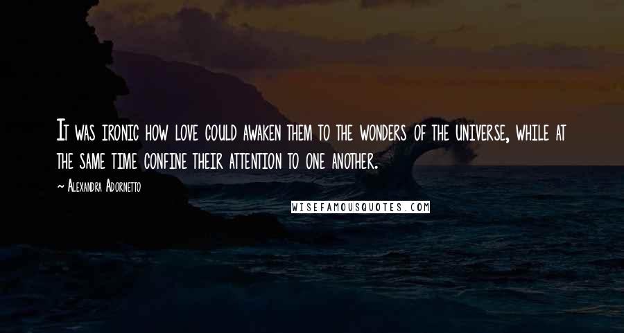 Alexandra Adornetto Quotes: It was ironic how love could awaken them to the wonders of the universe, while at the same time confine their attention to one another.