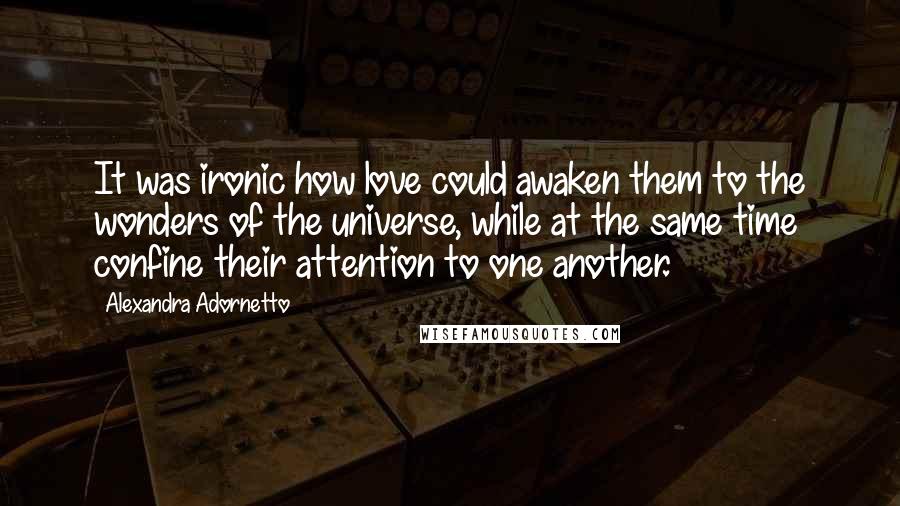 Alexandra Adornetto Quotes: It was ironic how love could awaken them to the wonders of the universe, while at the same time confine their attention to one another.