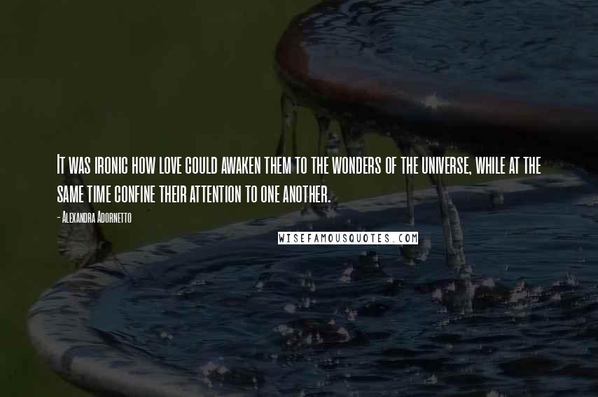 Alexandra Adornetto Quotes: It was ironic how love could awaken them to the wonders of the universe, while at the same time confine their attention to one another.