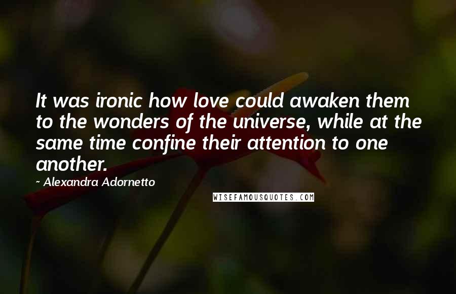 Alexandra Adornetto Quotes: It was ironic how love could awaken them to the wonders of the universe, while at the same time confine their attention to one another.