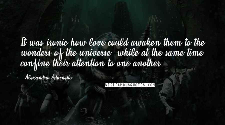 Alexandra Adornetto Quotes: It was ironic how love could awaken them to the wonders of the universe, while at the same time confine their attention to one another.