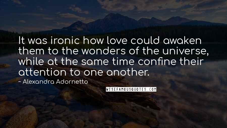 Alexandra Adornetto Quotes: It was ironic how love could awaken them to the wonders of the universe, while at the same time confine their attention to one another.