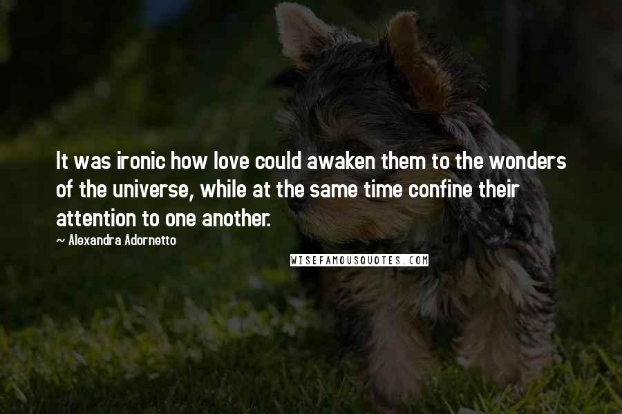 Alexandra Adornetto Quotes: It was ironic how love could awaken them to the wonders of the universe, while at the same time confine their attention to one another.