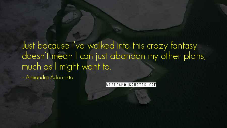 Alexandra Adornetto Quotes: Just because I've walked into this crazy fantasy doesn't mean I can just abandon my other plans, much as I might want to.