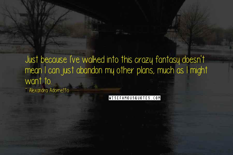 Alexandra Adornetto Quotes: Just because I've walked into this crazy fantasy doesn't mean I can just abandon my other plans, much as I might want to.