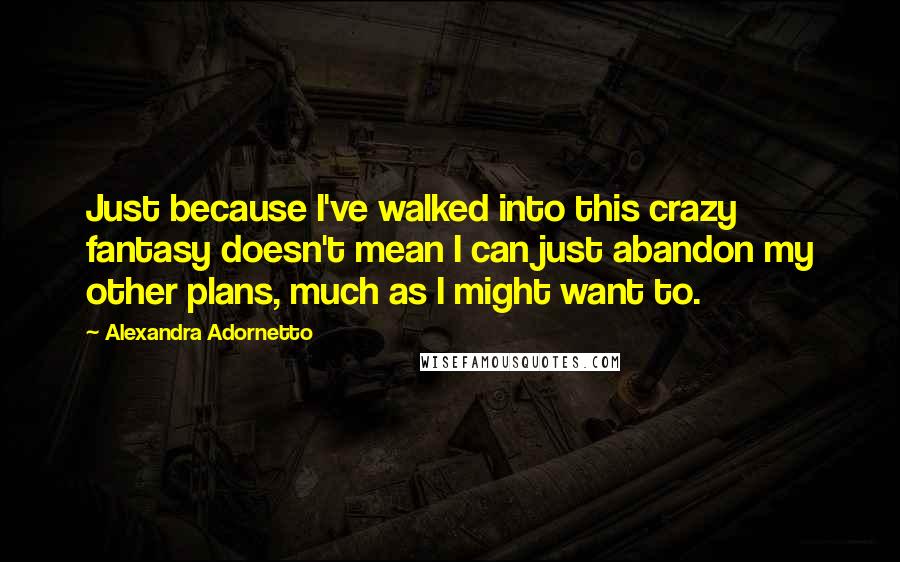 Alexandra Adornetto Quotes: Just because I've walked into this crazy fantasy doesn't mean I can just abandon my other plans, much as I might want to.