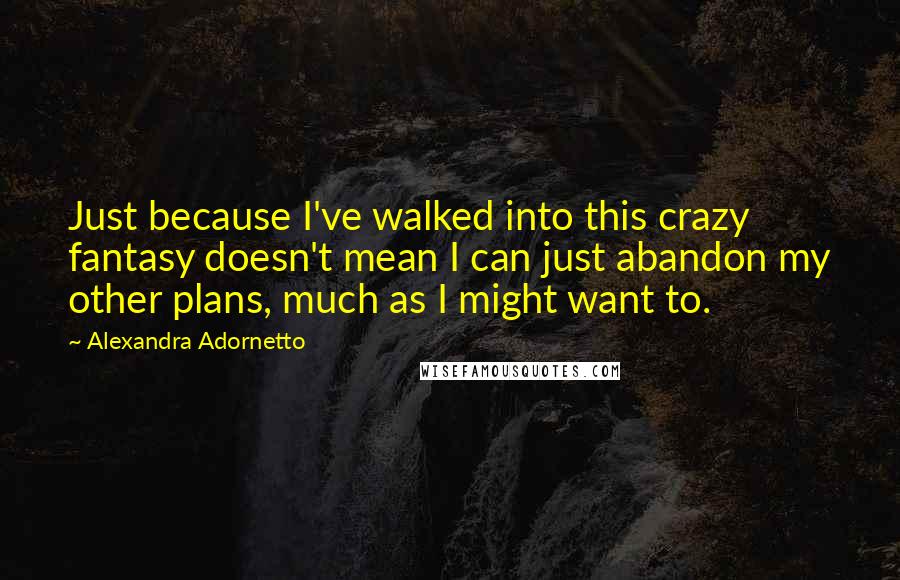 Alexandra Adornetto Quotes: Just because I've walked into this crazy fantasy doesn't mean I can just abandon my other plans, much as I might want to.