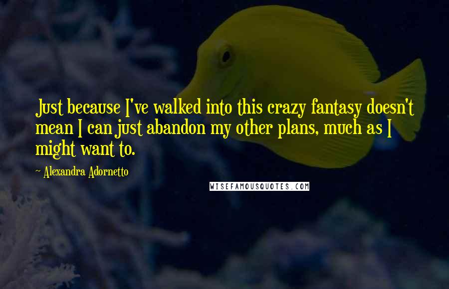 Alexandra Adornetto Quotes: Just because I've walked into this crazy fantasy doesn't mean I can just abandon my other plans, much as I might want to.