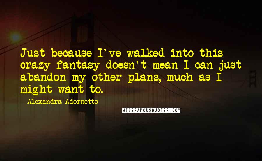 Alexandra Adornetto Quotes: Just because I've walked into this crazy fantasy doesn't mean I can just abandon my other plans, much as I might want to.