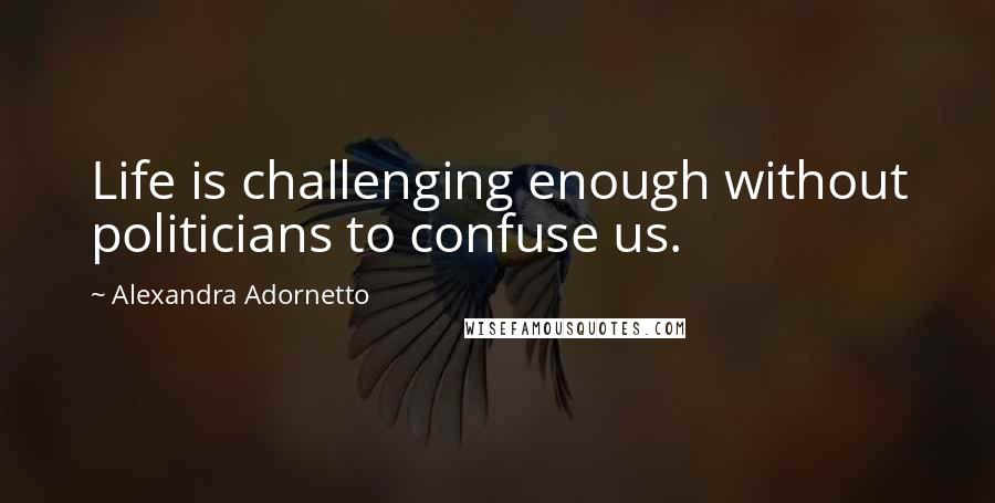 Alexandra Adornetto Quotes: Life is challenging enough without politicians to confuse us.