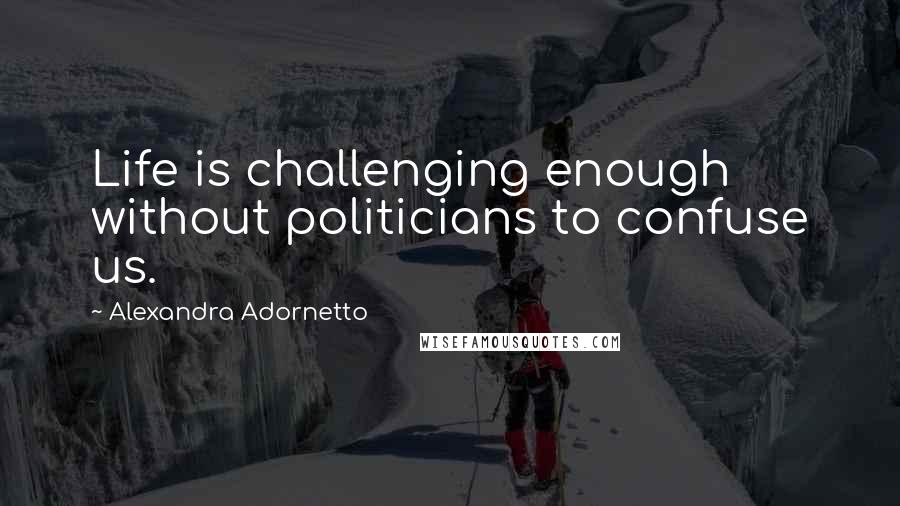 Alexandra Adornetto Quotes: Life is challenging enough without politicians to confuse us.