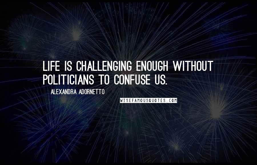 Alexandra Adornetto Quotes: Life is challenging enough without politicians to confuse us.