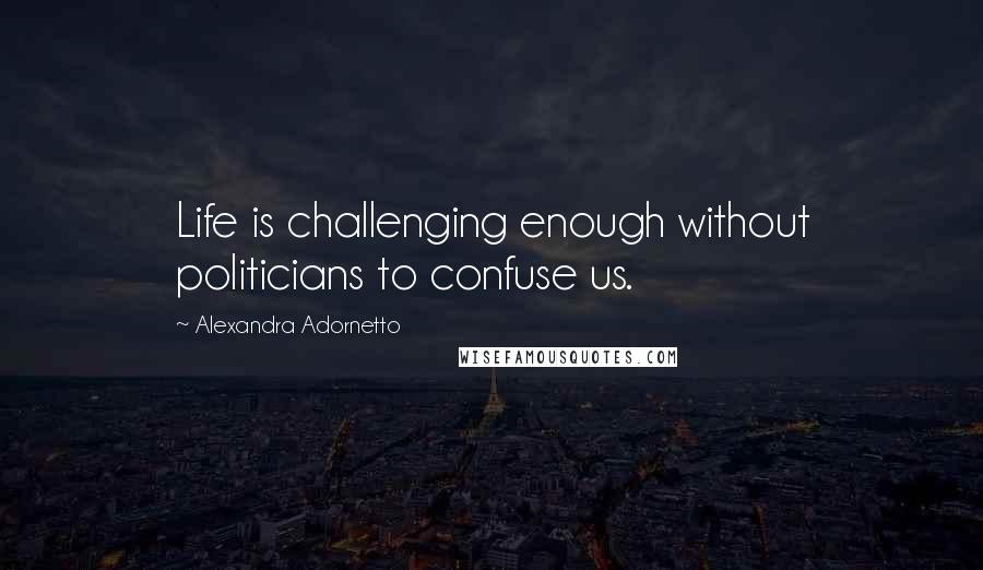 Alexandra Adornetto Quotes: Life is challenging enough without politicians to confuse us.