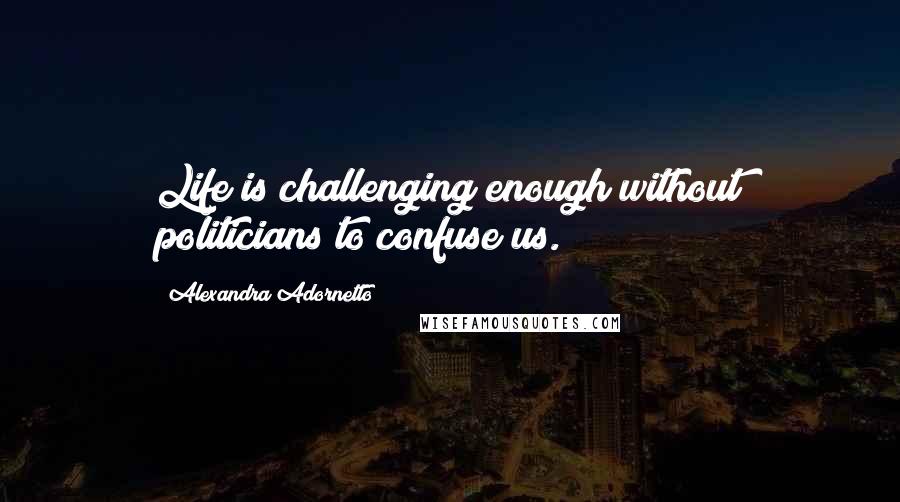 Alexandra Adornetto Quotes: Life is challenging enough without politicians to confuse us.