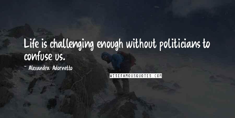 Alexandra Adornetto Quotes: Life is challenging enough without politicians to confuse us.