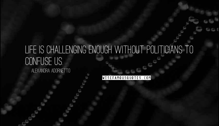 Alexandra Adornetto Quotes: Life is challenging enough without politicians to confuse us.