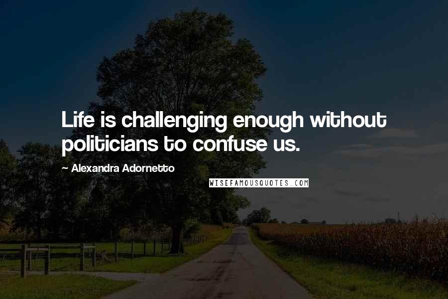 Alexandra Adornetto Quotes: Life is challenging enough without politicians to confuse us.